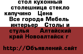 стол кухонный столешница стекло капучино › Цена ­ 12 000 - Все города Мебель, интерьер » Столы и стулья   . Алтайский край,Новоалтайск г.